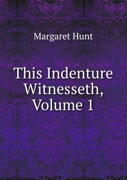 Обложка книги This Indenture Witnesseth, Volume 1, Margaret Hunt