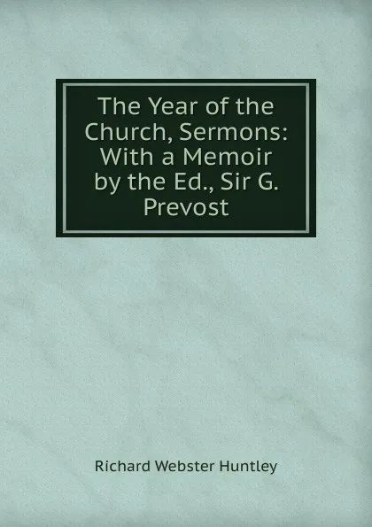 Обложка книги The Year of the Church, Sermons: With a Memoir by the Ed., Sir G. Prevost, Richard Webster Huntley