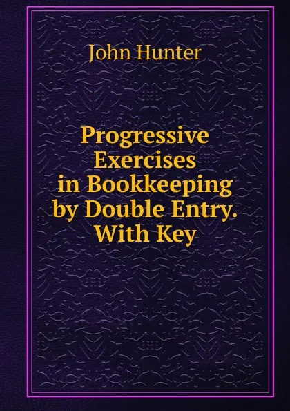 Обложка книги Progressive Exercises in Bookkeeping by Double Entry. With Key, Hunter John