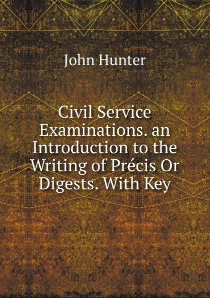 Обложка книги Civil Service Examinations. an Introduction to the Writing of Precis Or Digests. With Key, Hunter John