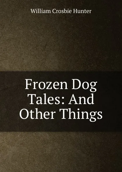 Обложка книги Frozen Dog Tales: And Other Things, William Crosbie Hunter