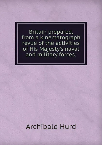 Обложка книги Britain prepared, from a kinematograph revue of the activities of His Majesty.s naval and military forces;, Archibald Hurd