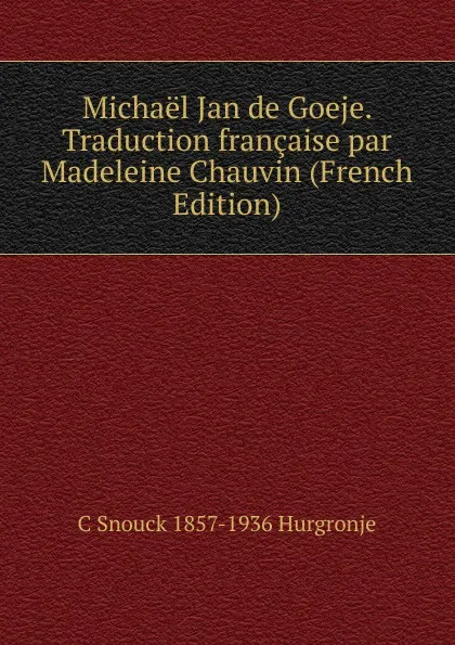 Обложка книги Michael Jan de Goeje. Traduction francaise par Madeleine Chauvin (French Edition), C Snouck 1857-1936 Hurgronje