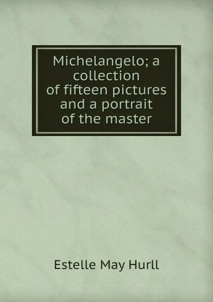 Обложка книги Michelangelo; a collection of fifteen pictures and a portrait of the master, Estelle May Hurll