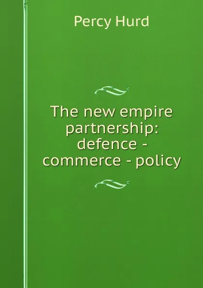 Обложка книги The new empire partnership: defence - commerce - policy, Percy Hurd