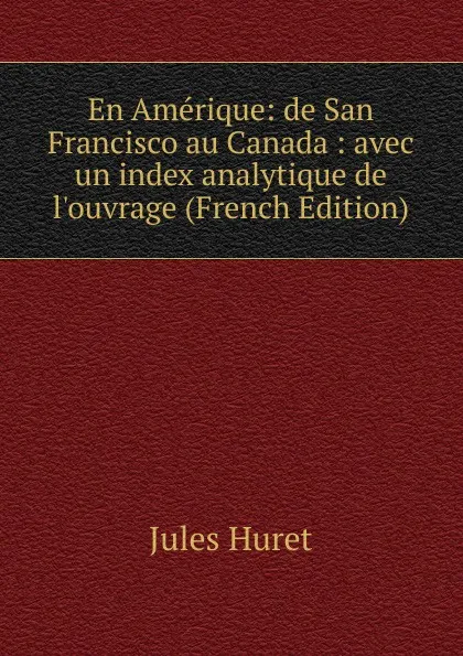 Обложка книги En Amerique: de San Francisco au Canada : avec un index analytique de l.ouvrage (French Edition), Jules Huret