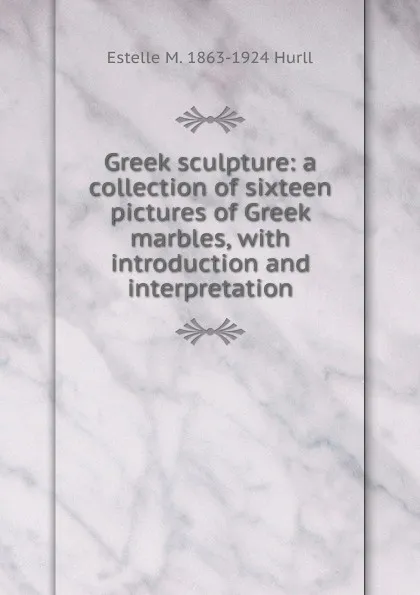 Обложка книги Greek sculpture: a collection of sixteen pictures of Greek marbles, with introduction and interpretation, Estelle May Hurll