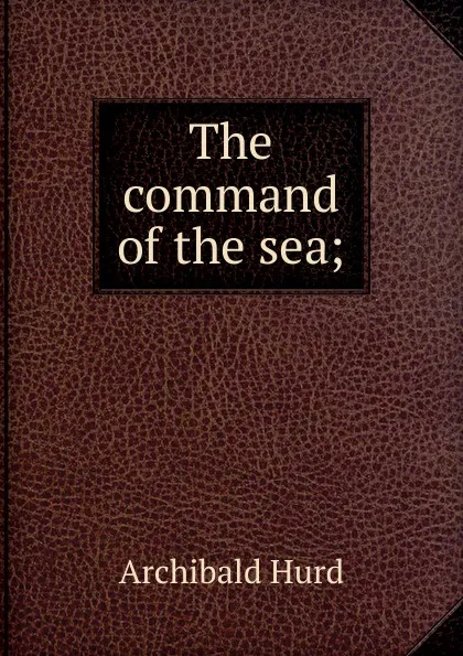 Обложка книги The command of the sea;, Archibald Hurd