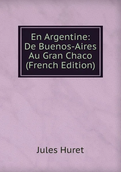 Обложка книги En Argentine: De Buenos-Aires Au Gran Chaco (French Edition), Jules Huret