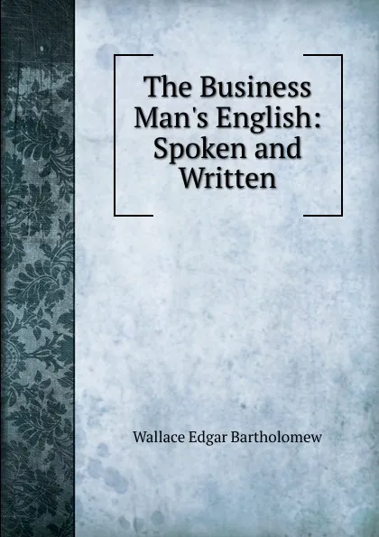 Обложка книги The Business Man.s English: Spoken and Written, Wallace Edgar Bartholomew