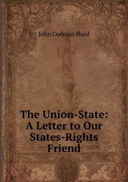 Обложка книги The Union-State: A Letter to Our States-Rights Friend, John Codman Hurd