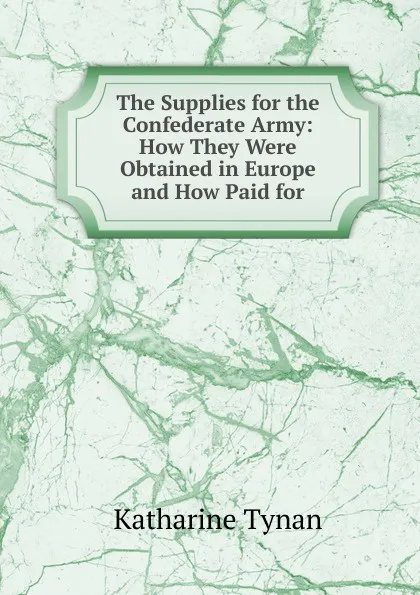 Обложка книги The Supplies for the Confederate Army: How They Were Obtained in Europe and How Paid for, Katharine Tynan