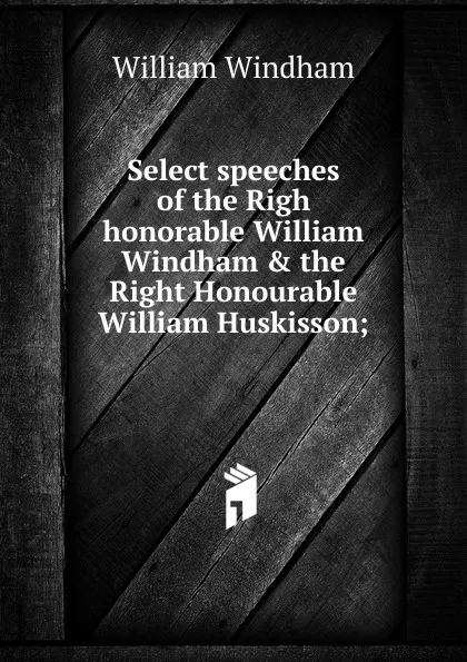 Обложка книги Select speeches of the Righ honorable William Windham . the Right Honourable William Huskisson;, William Windham