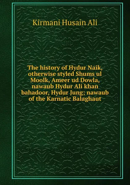 Обложка книги The history of Hydur Naik, otherwise styled Shums ul Moolk, Ameer ud Dowla, nawaub Hydur Ali khan bahadoor, Hydur Jung; nawaub of the Karnatic Balaghaut, Kirmani Husain Ali