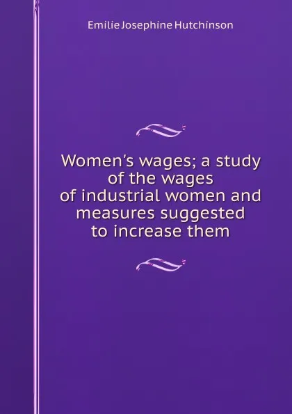 Обложка книги Women.s wages; a study of the wages of industrial women and measures suggested to increase them, Emilie Josephine Hutchinson