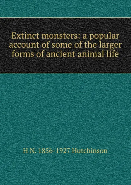 Обложка книги Extinct monsters: a popular account of some of the larger forms of ancient animal life, H.N. Hutchinson