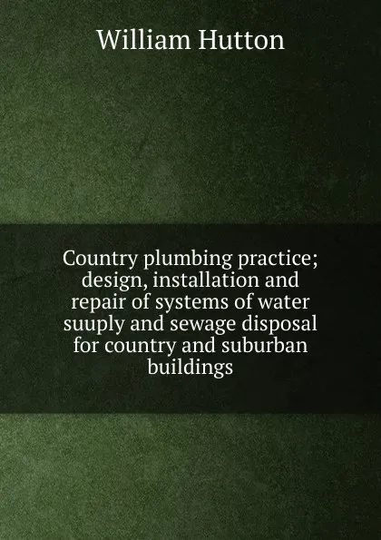 Обложка книги Country plumbing practice; design, installation and repair of systems of water suuply and sewage disposal for country and suburban buildings, William Hutton