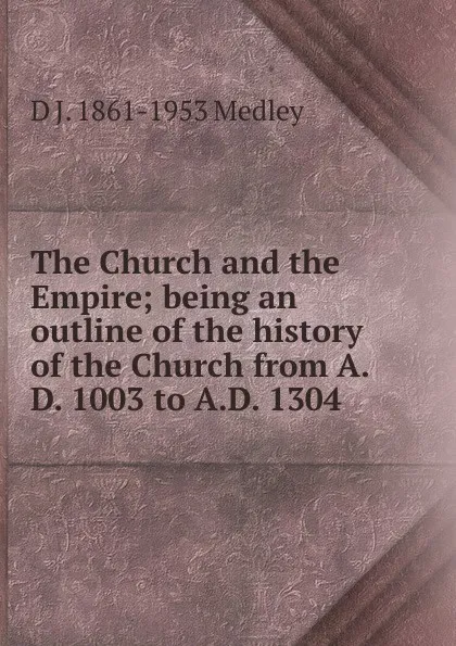 Обложка книги The Church and the Empire; being an outline of the history of the Church from A.D. 1003 to A.D. 1304, D J. 1861-1953 Medley