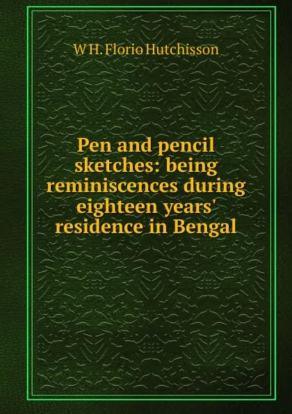 Обложка книги Pen and pencil sketches: being reminiscences during eighteen years. residence in Bengal, W H. Florio Hutchisson