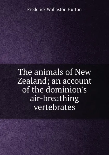 Обложка книги The animals of New Zealand; an account of the dominion.s air-breathing vertebrates, Frederick Wollaston Hutton