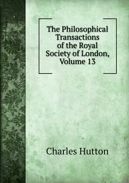 Обложка книги The Philosophical Transactions of the Royal Society of London, Volume 13, Charles Hutton