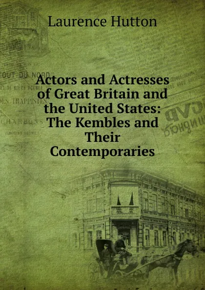 Обложка книги Actors and Actresses of Great Britain and the United States: The Kembles and Their Contemporaries, Hutton Laurence