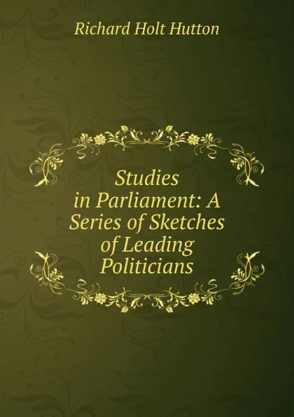 Обложка книги Studies in Parliament: A Series of Sketches of Leading Politicians, Richard Holt Hutton