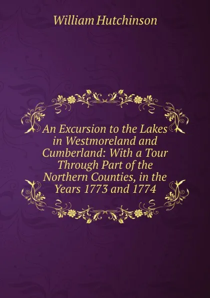 Обложка книги An Excursion to the Lakes in Westmoreland and Cumberland: With a Tour Through Part of the Northern Counties, in the Years 1773 and 1774, William Hutchinson