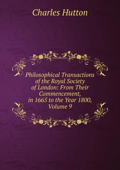 Обложка книги Philosophical Transactions of the Royal Society of London: From Their Commencement, in 1665 to the Year 1800, Volume 9, Charles Hutton