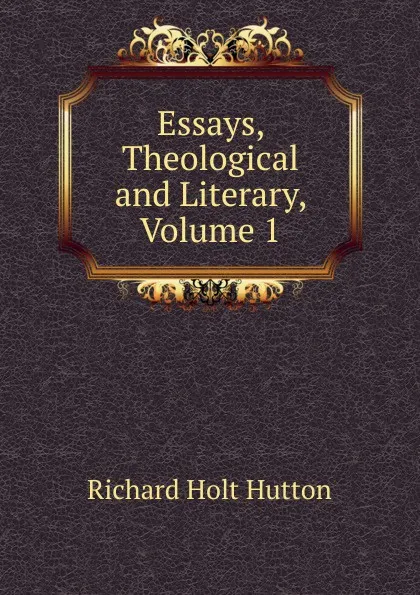 Обложка книги Essays, Theological and Literary, Volume 1, Richard Holt Hutton