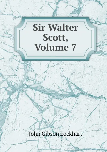 Обложка книги Sir Walter Scott, Volume 7, J. G. Lockhart