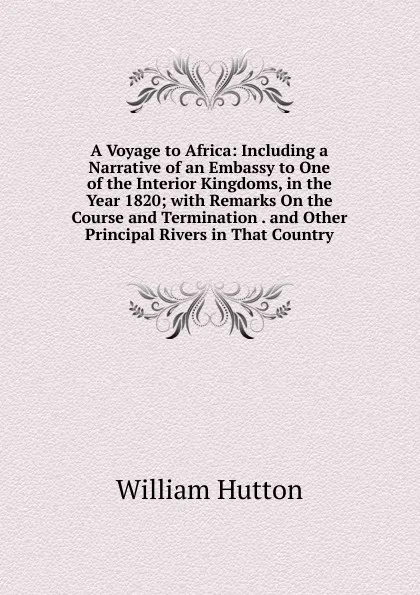 Обложка книги A Voyage to Africa: Including a Narrative of an Embassy to One of the Interior Kingdoms, in the Year 1820; with Remarks On the Course and Termination . and Other Principal Rivers in That Country, William Hutton