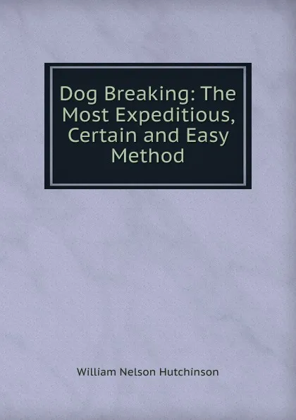 Обложка книги Dog Breaking: The Most Expeditious, Certain and Easy Method, William Nelson Hutchinson