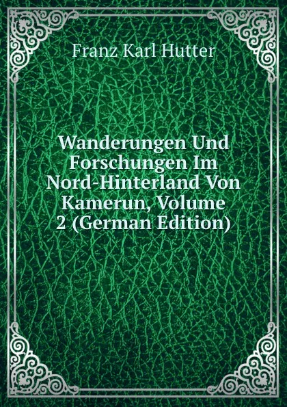 Обложка книги Wanderungen Und Forschungen Im Nord-Hinterland Von Kamerun, Volume 2 (German Edition), Franz Karl Hutter