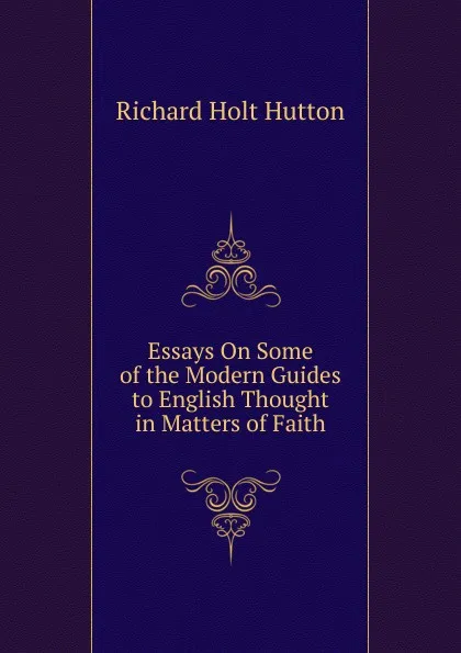 Обложка книги Essays On Some of the Modern Guides to English Thought in Matters of Faith, Richard Holt Hutton