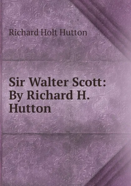 Обложка книги Sir Walter Scott: By Richard H. Hutton, Richard Holt Hutton