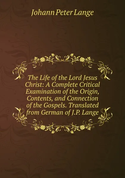 Обложка книги The Life of the Lord Jesus Christ: A Complete Critical Examination of the Origin, Contents, and Connection of the Gospels. Translated from German of J.P. Lange., Lange Johann Peter