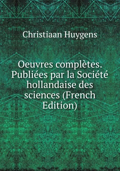 Обложка книги Oeuvres completes. Publiees par la Societe hollandaise des sciences (French Edition), Christiaan Huygens