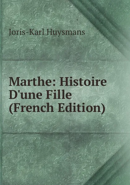 Обложка книги Marthe: Histoire D.une Fille (French Edition), Joris-Karl Huysmans