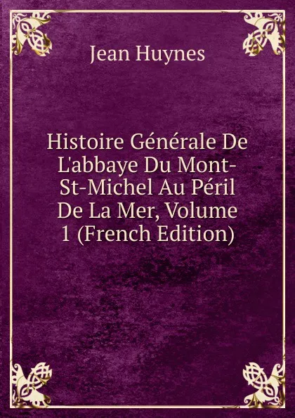 Обложка книги Histoire Generale De L.abbaye Du Mont-St-Michel Au Peril De La Mer, Volume 1 (French Edition), Jean Huynes