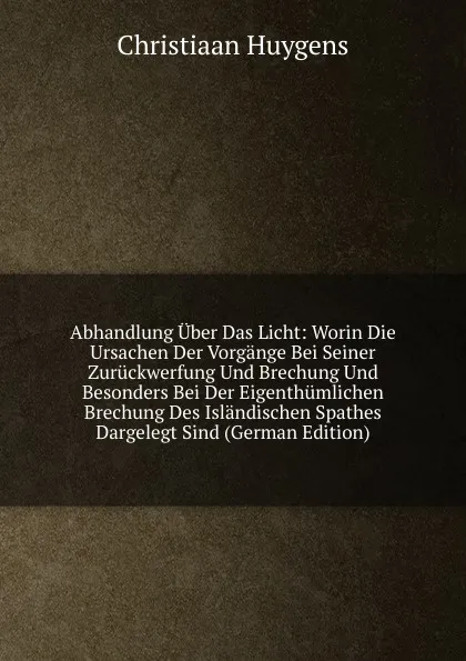 Обложка книги Abhandlung Uber Das Licht: Worin Die Ursachen Der Vorgange Bei Seiner Zuruckwerfung Und Brechung Und Besonders Bei Der Eigenthumlichen Brechung Des Islandischen Spathes Dargelegt Sind (German Edition), Christiaan Huygens