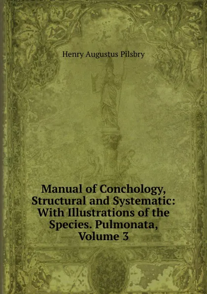 Обложка книги Manual of Conchology, Structural and Systematic: With Illustrations of the Species. Pulmonata, Volume 3, Henry Augustus Pilsbry