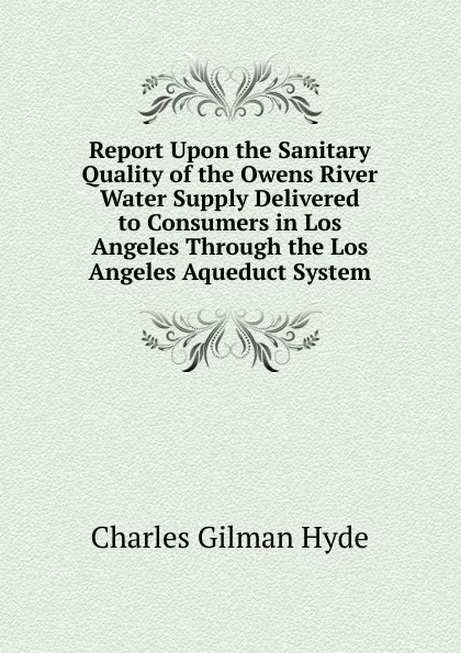 Обложка книги Report Upon the Sanitary Quality of the Owens River Water Supply Delivered to Consumers in Los Angeles Through the Los Angeles Aqueduct System, Charles Gilman Hyde