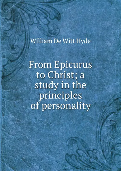 Обложка книги From Epicurus to Christ; a study in the principles of personality, William de Witt Hyde