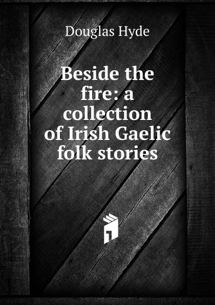 Обложка книги Beside the fire: a collection of Irish Gaelic folk stories, Douglas Hyde