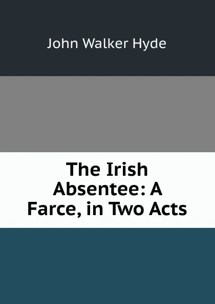 Обложка книги The Irish Absentee: A Farce, in Two Acts, John Walker Hyde