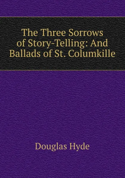 Обложка книги The Three Sorrows of Story-Telling: And Ballads of St. Columkille, Douglas Hyde