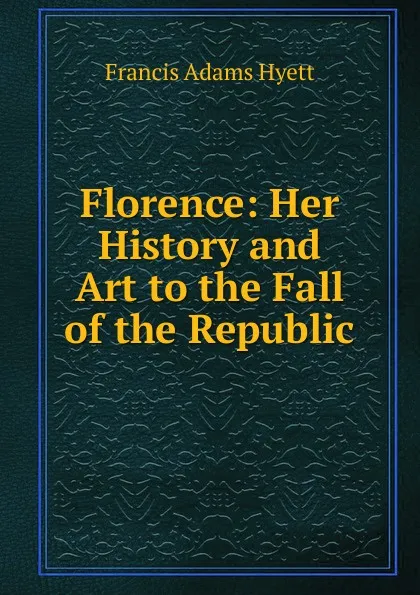 Обложка книги Florence: Her History and Art to the Fall of the Republic, Francis Adams Hyett