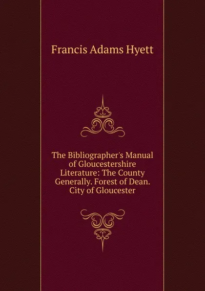 Обложка книги The Bibliographer.s Manual of Gloucestershire Literature: The County Generally. Forest of Dean. City of Gloucester, Francis Adams Hyett