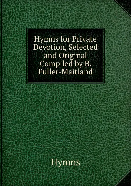 Обложка книги Hymns for Private Devotion, Selected and Original Compiled by B. Fuller-Maitland., Hymns